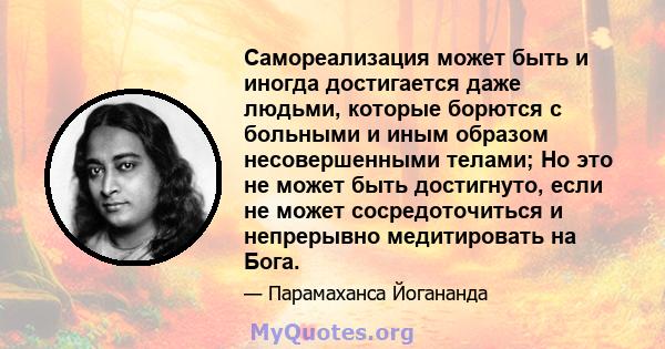 Самореализация может быть и иногда достигается даже людьми, которые борются с больными и иным образом несовершенными телами; Но это не может быть достигнуто, если не может сосредоточиться и непрерывно медитировать на