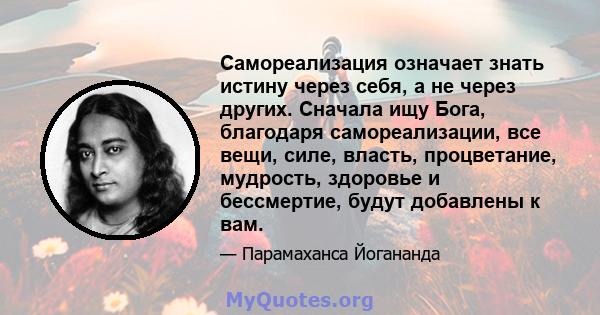 Самореализация означает знать истину через себя, а не через других. Сначала ищу Бога, благодаря самореализации, все вещи, силе, власть, процветание, мудрость, здоровье и бессмертие, будут добавлены к вам.