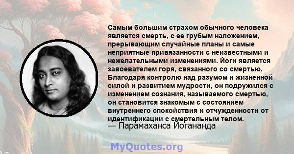 Самым большим страхом обычного человека является смерть, с ее грубым наложением, прерывающим случайные планы и самые неприятные привязанности с неизвестными и нежелательными изменениями. Йоги является завоевателем горя, 