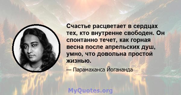 Счастье расцветает в сердцах тех, кто внутренне свободен. Он спонтанно течет, как горная весна после апрельских душ, умно, что довольна простой жизнью.