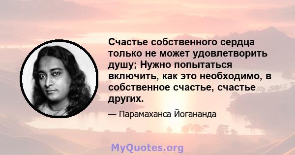 Счастье собственного сердца только не может удовлетворить душу; Нужно попытаться включить, как это необходимо, в собственное счастье, счастье других.