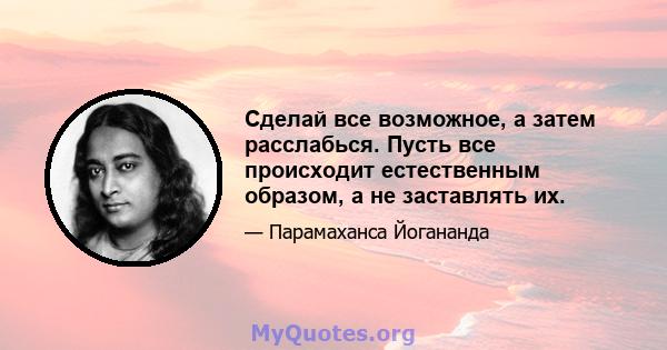 Сделай все возможное, а затем расслабься. Пусть все происходит естественным образом, а не заставлять их.