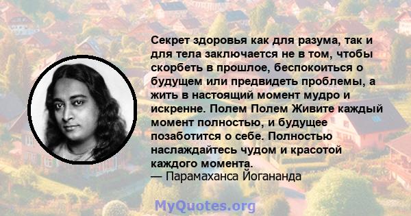 Секрет здоровья как для разума, так и для тела заключается не в том, чтобы скорбеть в прошлое, беспокоиться о будущем или предвидеть проблемы, а жить в настоящий момент мудро и искренне. Полем Полем Живите каждый момент 