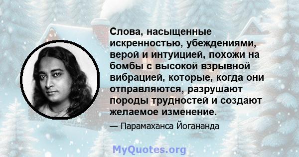 Слова, насыщенные искренностью, убеждениями, верой и интуицией, похожи на бомбы с высокой взрывной вибрацией, которые, когда они отправляются, разрушают породы трудностей и создают желаемое изменение.