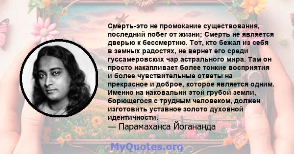 Смерть-это не промокание существования, последний побег от жизни; Смерть не является дверью к бессмертию. Тот, кто бежал из себя в земных радостях, не вернет его среди гуссамеровских чар астрального мира. Там он просто