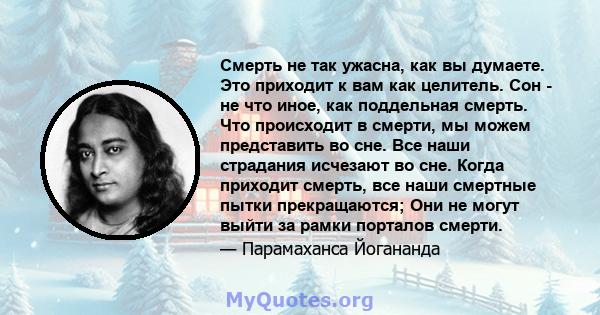 Смерть не так ужасна, как вы думаете. Это приходит к вам как целитель. Сон - не что иное, как поддельная смерть. Что происходит в смерти, мы можем представить во сне. Все наши страдания исчезают во сне. Когда приходит