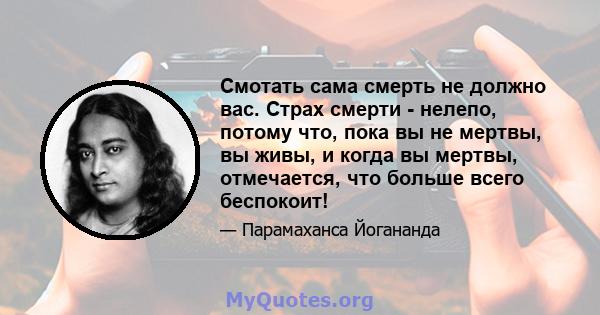 Смотать сама смерть не должно вас. Страх смерти - нелепо, потому что, пока вы не мертвы, вы живы, и когда вы мертвы, отмечается, что больше всего беспокоит!