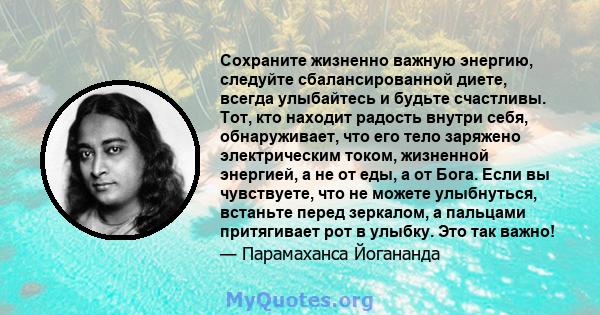 Сохраните жизненно важную энергию, следуйте сбалансированной диете, всегда улыбайтесь и будьте счастливы. Тот, кто находит радость внутри себя, обнаруживает, что его тело заряжено электрическим током, жизненной