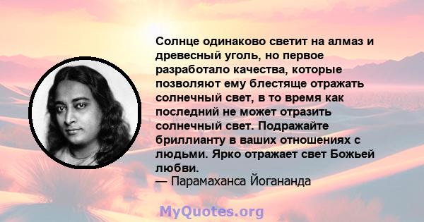 Солнце одинаково светит на алмаз и древесный уголь, но первое разработало качества, которые позволяют ему блестяще отражать солнечный свет, в то время как последний не может отразить солнечный свет. Подражайте