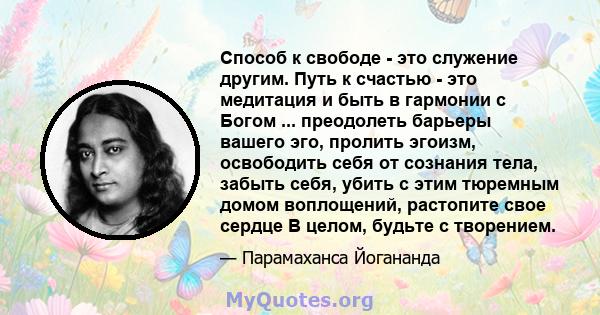 Способ к свободе - это служение другим. Путь к счастью - это медитация и быть в гармонии с Богом ... преодолеть барьеры вашего эго, пролить эгоизм, освободить себя от сознания тела, забыть себя, убить с этим тюремным