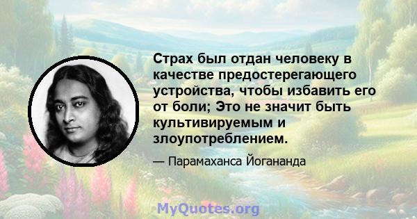 Страх был отдан человеку в качестве предостерегающего устройства, чтобы избавить его от боли; Это не значит быть культивируемым и злоупотреблением.