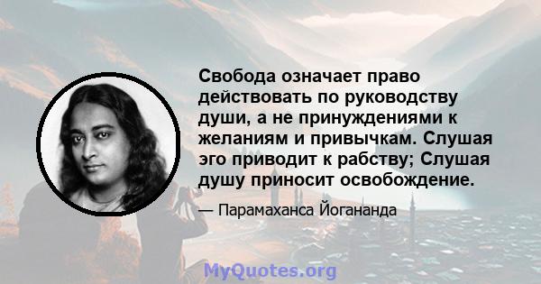 Свобода означает право действовать по руководству души, а не принуждениями к желаниям и привычкам. Слушая эго приводит к рабству; Слушая душу приносит освобождение.