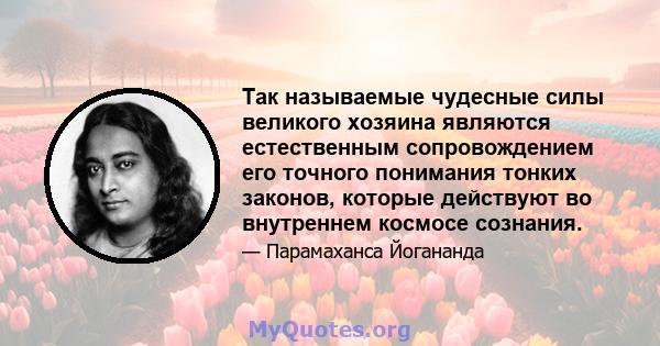 Так называемые чудесные силы великого хозяина являются естественным сопровождением его точного понимания тонких законов, которые действуют во внутреннем космосе сознания.