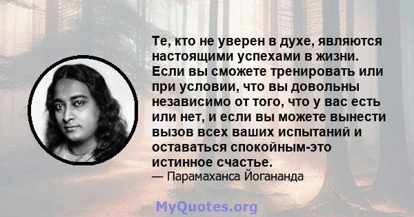 Те, кто не уверен в духе, являются настоящими успехами в жизни. Если вы сможете тренировать или при условии, что вы довольны независимо от того, что у вас есть или нет, и если вы можете вынести вызов всех ваших