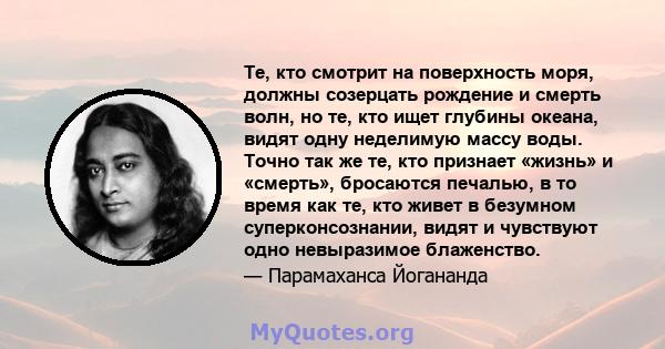 Те, кто смотрит на поверхность моря, должны созерцать рождение и смерть волн, но те, кто ищет глубины океана, видят одну неделимую массу воды. Точно так же те, кто признает «жизнь» и «смерть», бросаются печалью, в то