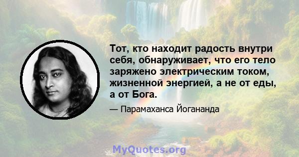 Тот, кто находит радость внутри себя, обнаруживает, что его тело заряжено электрическим током, жизненной энергией, а не от еды, а от Бога.