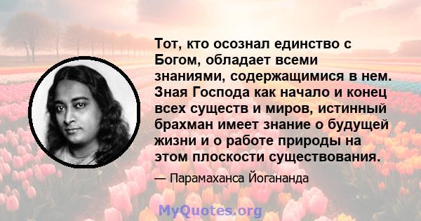 Тот, кто осознал единство с Богом, обладает всеми знаниями, содержащимися в нем. Зная Господа как начало и конец всех существ и миров, истинный брахман имеет знание о будущей жизни и о работе природы на этом плоскости