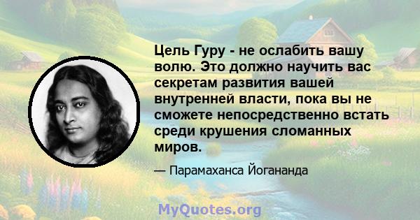 Цель Гуру - не ослабить вашу волю. Это должно научить вас секретам развития вашей внутренней власти, пока вы не сможете непосредственно встать среди крушения сломанных миров.