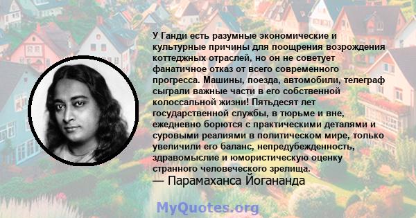 У Ганди есть разумные экономические и культурные причины для поощрения возрождения коттеджных отраслей, но он не советует фанатичное отказ от всего современного прогресса. Машины, поезда, автомобили, телеграф сыграли