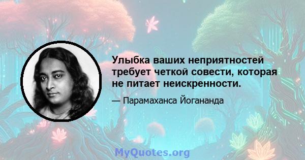 Улыбка ваших неприятностей требует четкой совести, которая не питает неискренности.