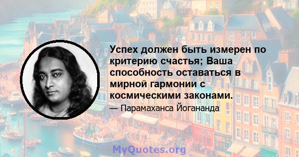 Успех должен быть измерен по критерию счастья; Ваша способность оставаться в мирной гармонии с космическими законами.