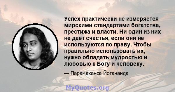 Успех практически не измеряется мирскими стандартами богатства, престижа и власти. Ни один из них не дает счастья, если они не используются по праву. Чтобы правильно использовать их, нужно обладать мудростью и любовью к 