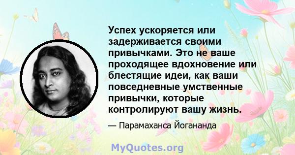 Успех ускоряется или задерживается своими привычками. Это не ваше проходящее вдохновение или блестящие идеи, как ваши повседневные умственные привычки, которые контролируют вашу жизнь.