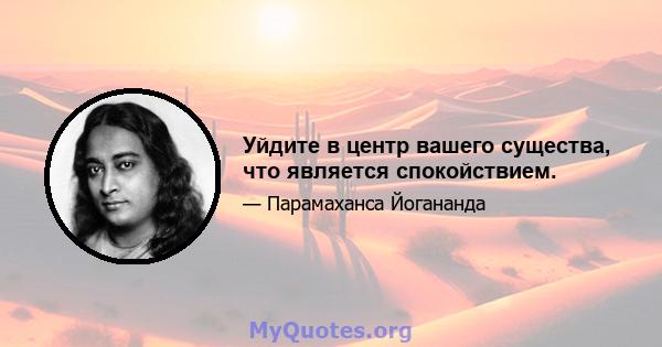 Уйдите в центр вашего существа, что является спокойствием.