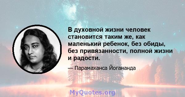 В духовной жизни человек становится таким же, как маленький ребенок, без обиды, без привязанности, полной жизни и радости.