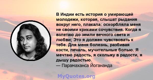 В Индии есть история о умирающей молодежи, которая, слышат рыдания вокруг него, плакала: оскорбляла меня не своими криками сочувствия. Когда я взлетаю до земли вечного света и любви; Это я должен чувствовать к тебе. Для 