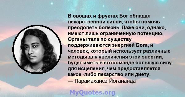 В овощах и фруктах Бог обладал лекарственной силой, чтобы помочь преодолеть болезнь. Даже они, однако, имеют лишь ограниченную потенцию. Органы тела по существу поддерживаются энергией Бога, и человек, который