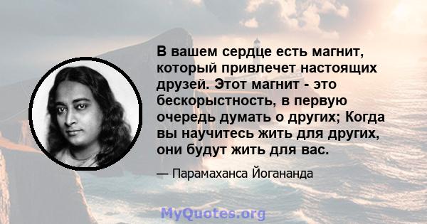 В вашем сердце есть магнит, который привлечет настоящих друзей. Этот магнит - это бескорыстность, в первую очередь думать о других; Когда вы научитесь жить для других, они будут жить для вас.