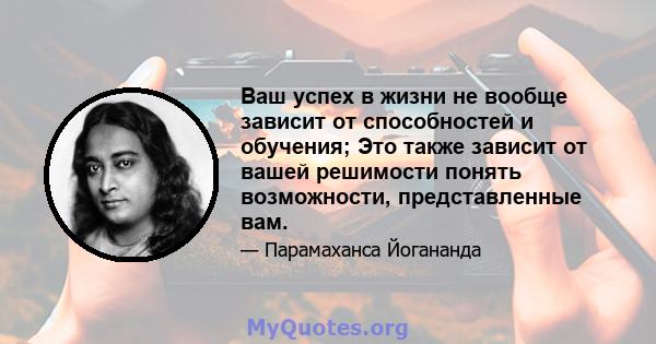 Ваш успех в жизни не вообще зависит от способностей и обучения; Это также зависит от вашей решимости понять возможности, представленные вам.