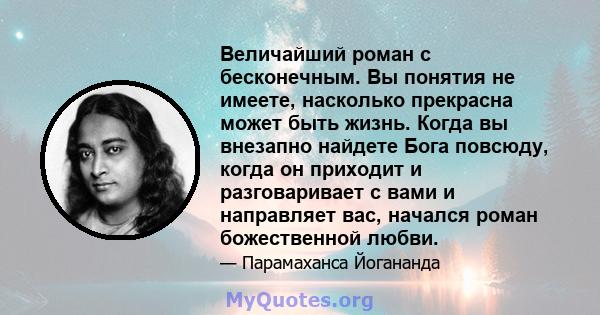 Величайший роман с бесконечным. Вы понятия не имеете, насколько прекрасна может быть жизнь. Когда вы внезапно найдете Бога повсюду, когда он приходит и разговаривает с вами и направляет вас, начался роман божественной