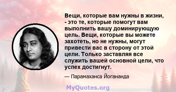 Вещи, которые вам нужны в жизни, - это те, которые помогут вам выполнить вашу доминирующую цель. Вещи, которые вы можете захотеть, но не нужны, могут привести вас в сторону от этой цели. Только заставляя все служить