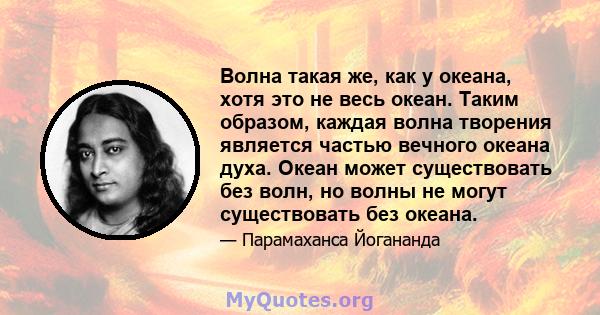 Волна такая же, как у океана, хотя это не весь океан. Таким образом, каждая волна творения является частью вечного океана духа. Океан может существовать без волн, но волны не могут существовать без океана.