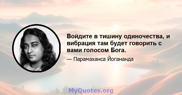 Войдите в тишину одиночества, и вибрация там будет говорить с вами голосом Бога.