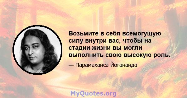 Возьмите в себя всемогущую силу внутри вас, чтобы на стадии жизни вы могли выполнить свою высокую роль.