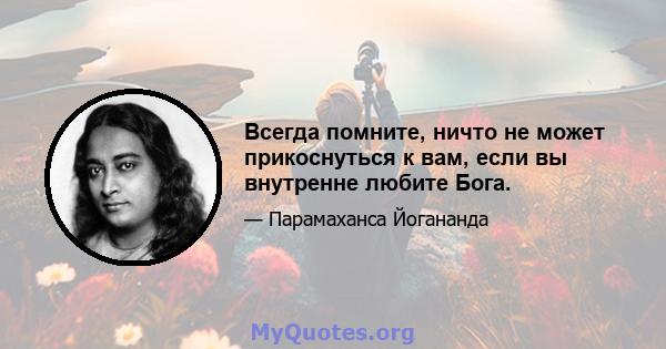 Всегда помните, ничто не может прикоснуться к вам, если вы внутренне любите Бога.