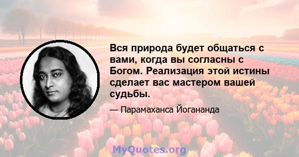 Вся природа будет общаться с вами, когда вы согласны с Богом. Реализация этой истины сделает вас мастером вашей судьбы.