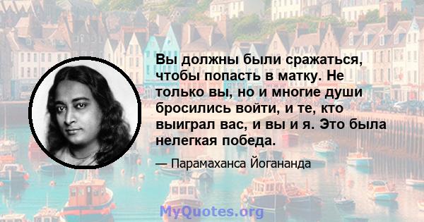 Вы должны были сражаться, чтобы попасть в матку. Не только вы, но и многие души бросились войти, и те, кто выиграл вас, и вы и я. Это была нелегкая победа.