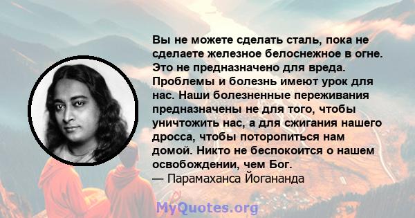 Вы не можете сделать сталь, пока не сделаете железное белоснежное в огне. Это не предназначено для вреда. Проблемы и болезнь имеют урок для нас. Наши болезненные переживания предназначены не для того, чтобы уничтожить