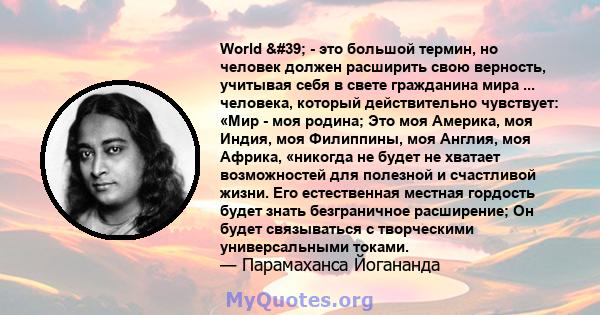 World ' - это большой термин, но человек должен расширить свою верность, учитывая себя в свете гражданина мира ... человека, который действительно чувствует: «Мир - моя родина; Это моя Америка, моя Индия, моя