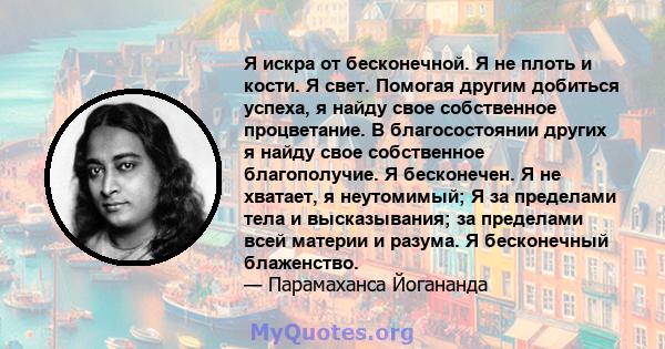 Я искра от бесконечной. Я не плоть и кости. Я свет. Помогая другим добиться успеха, я найду свое собственное процветание. В благосостоянии других я найду свое собственное благополучие. Я бесконечен. Я не хватает, я