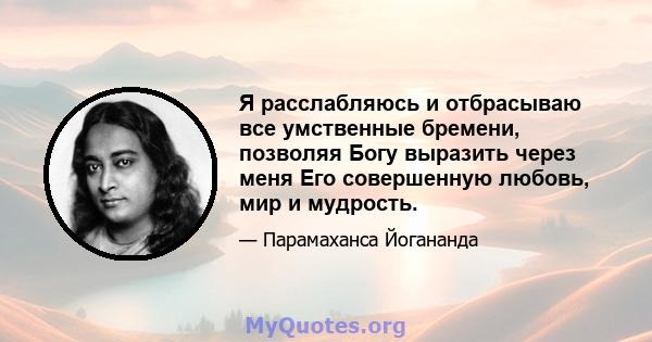 Я расслабляюсь и отбрасываю все умственные бремени, позволяя Богу выразить через меня Его совершенную любовь, мир и мудрость.