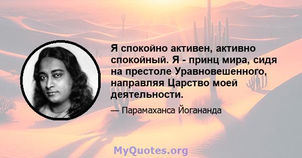 Я спокойно активен, активно спокойный. Я - принц мира, сидя на престоле Уравновешенного, направляя Царство моей деятельности.