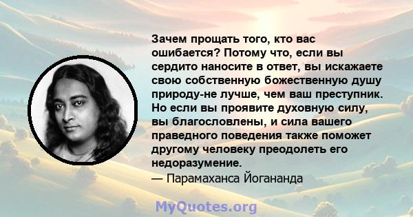 Зачем прощать того, кто вас ошибается? Потому что, если вы сердито наносите в ответ, вы искажаете свою собственную божественную душу природу-не лучше, чем ваш преступник. Но если вы проявите духовную силу, вы