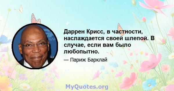 Даррен Крисс, в частности, наслаждается своей шлепой. В случае, если вам было любопытно.