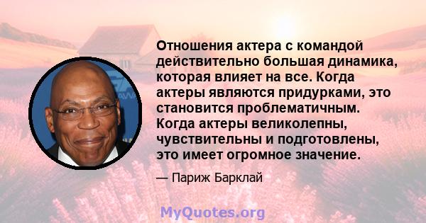 Отношения актера с командой действительно большая динамика, которая влияет на все. Когда актеры являются придурками, это становится проблематичным. Когда актеры великолепны, чувствительны и подготовлены, это имеет