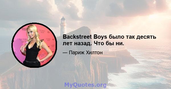 Backstreet Boys было так десять лет назад. Что бы ни.